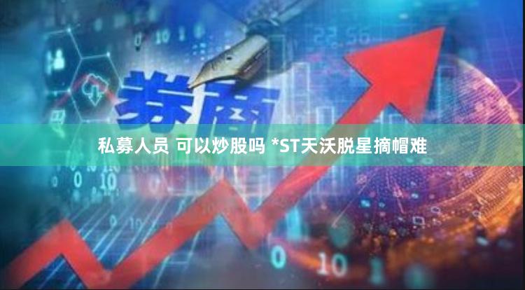 私募人员 可以炒股吗 *ST天沃脱星摘帽难