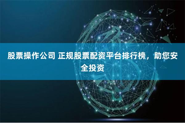 股票操作公司 正规股票配资平台排行榜，助您安全投资