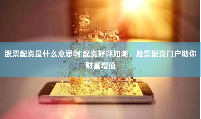 股票配资是什么意思啊 配资好评如潮，股票配资门户助你财富增值