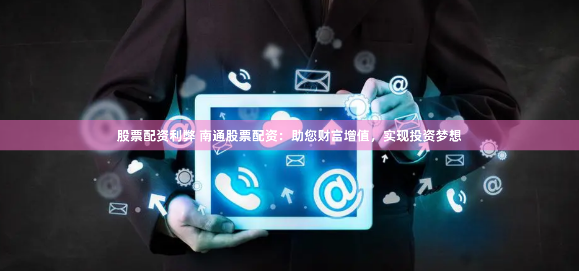 股票配资利弊 南通股票配资：助您财富增值，实现投资梦想