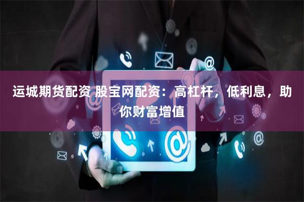 运城期货配资 股宝网配资：高杠杆，低利息，助你财富增值