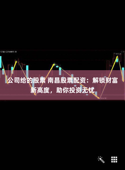 公司给的股票 南昌股票配资：解锁财富新高度，助你投资无忧