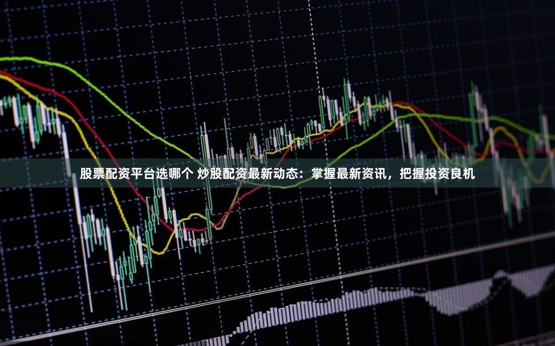 股票配资平台选哪个 炒股配资最新动态：掌握最新资讯，把握投资良机