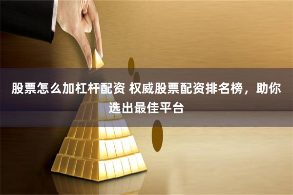 股票怎么加杠杆配资 权威股票配资排名榜，助你选出最佳平台