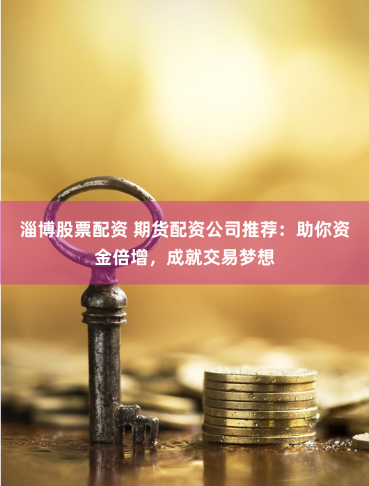 淄博股票配资 期货配资公司推荐：助你资金倍增，成就交易梦想