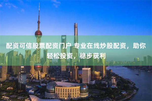 配资可信股票配资门户 专业在线炒股配资，助你轻松投资，稳步获利