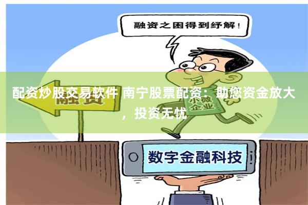 配资炒股交易软件 南宁股票配资：助您资金放大，投资无忧