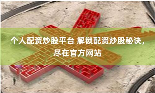 个人配资炒股平台 解锁配资炒股秘诀，尽在官方网站