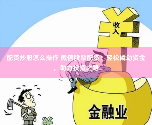 配资炒股怎么操作 微信股票配资：轻松撬动资金，助力投资之路