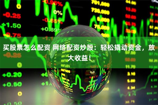 买股票怎么配资 网络配资炒股：轻松撬动资金，放大收益！