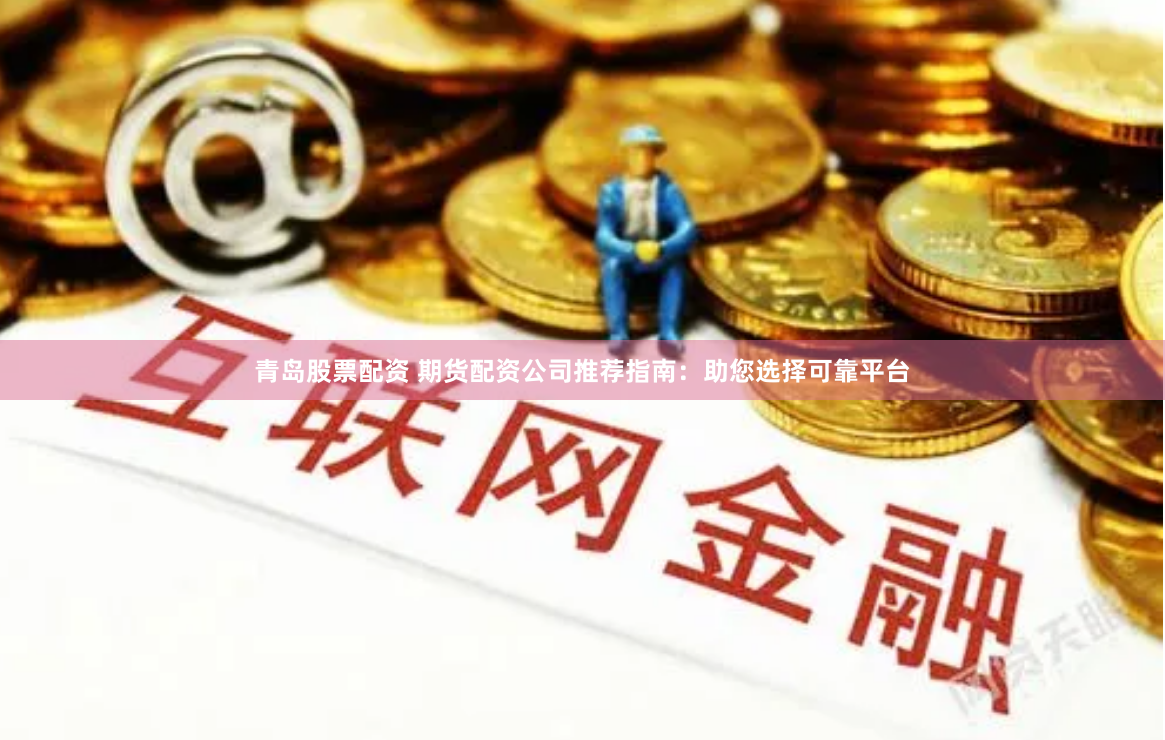 青岛股票配资 期货配资公司推荐指南：助您选择可靠平台