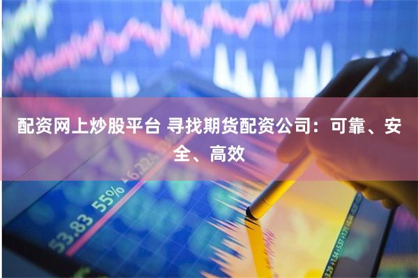 配资网上炒股平台 寻找期货配资公司：可靠、安全、高效