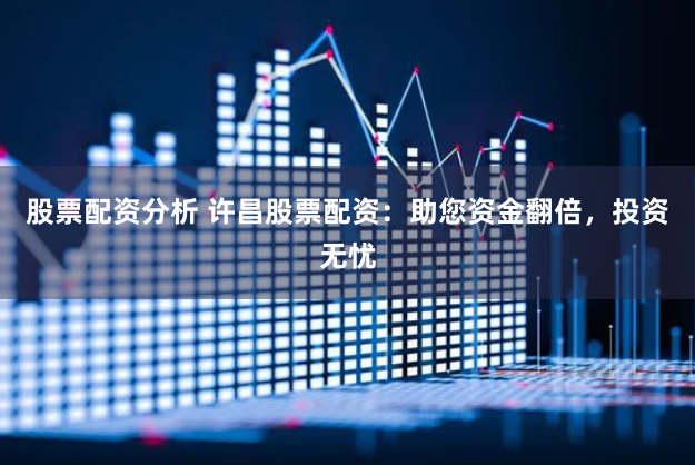股票配资分析 许昌股票配资：助您资金翻倍，投资无忧