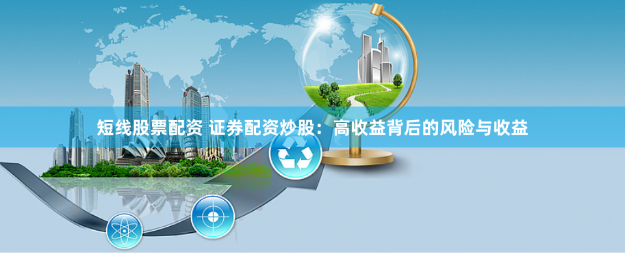 短线股票配资 证券配资炒股：高收益背后的风险与收益