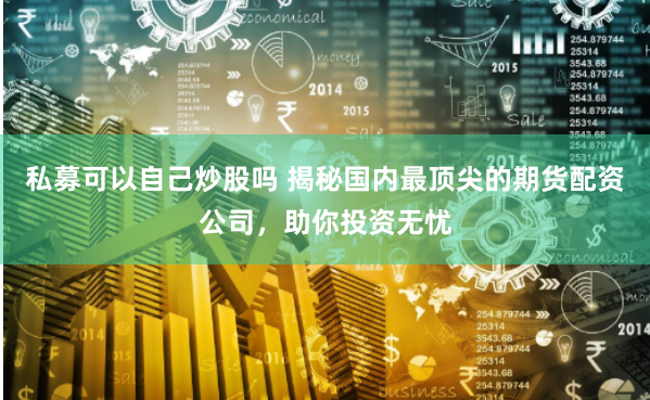私募可以自己炒股吗 揭秘国内最顶尖的期货配资公司，助你投资无忧