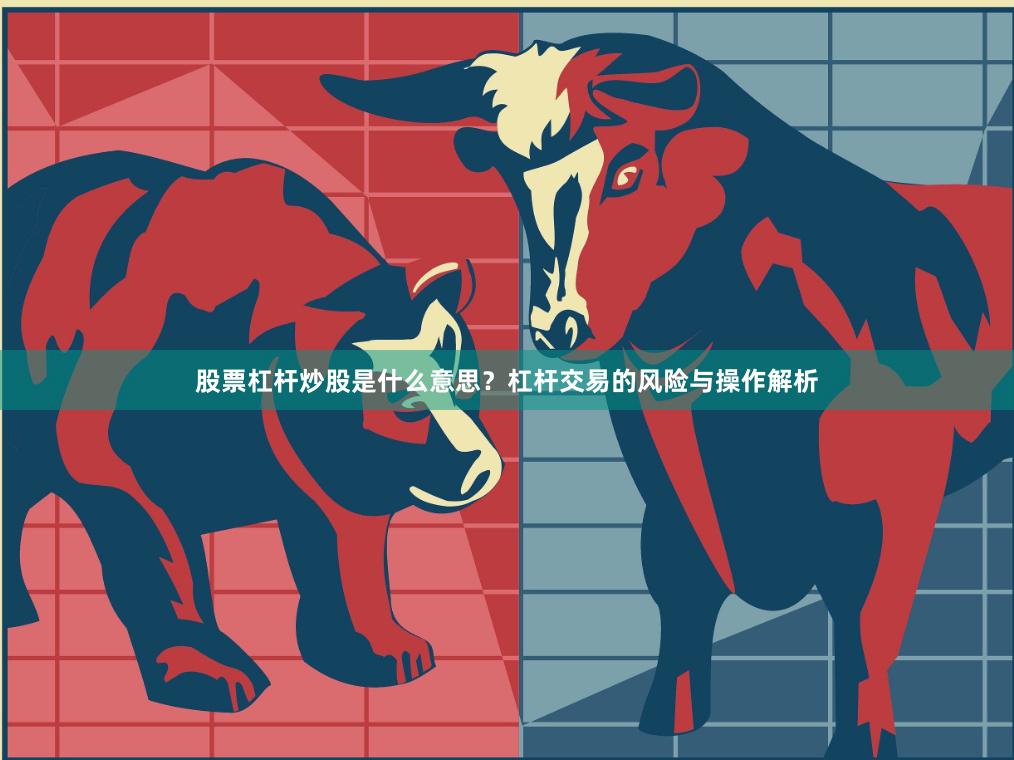 股票杠杆炒股是什么意思？杠杆交易的风险与操作解析