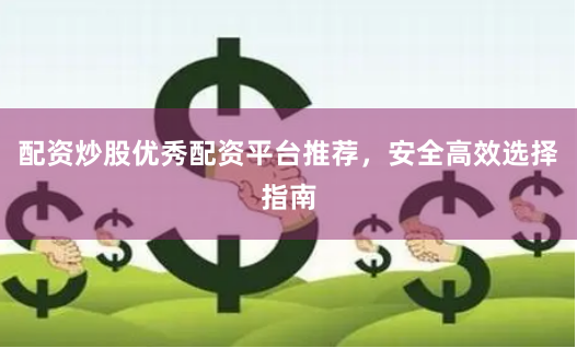 配资炒股优秀配资平台推荐，安全高效选择指南