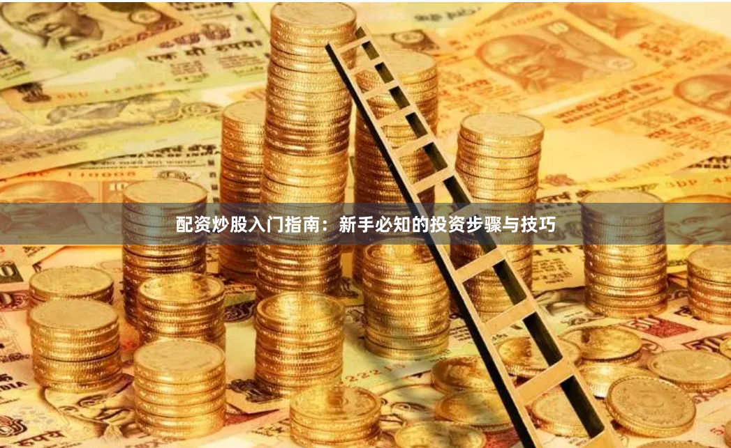 配资炒股入门指南：新手必知的投资步骤与技巧