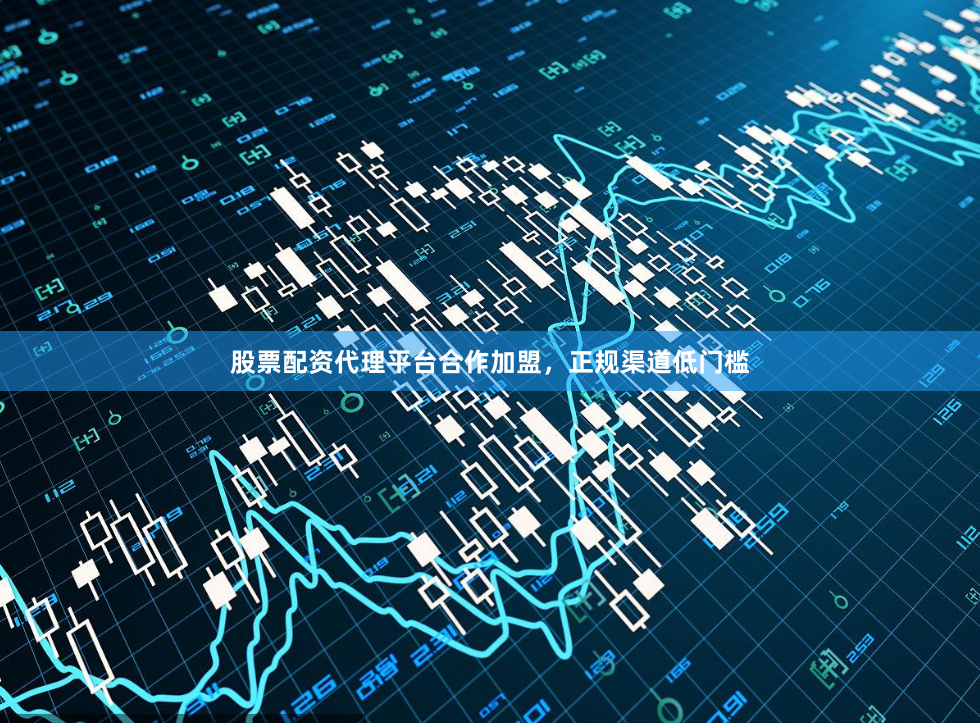 股票配资代理平台合作加盟，正规渠道低门槛