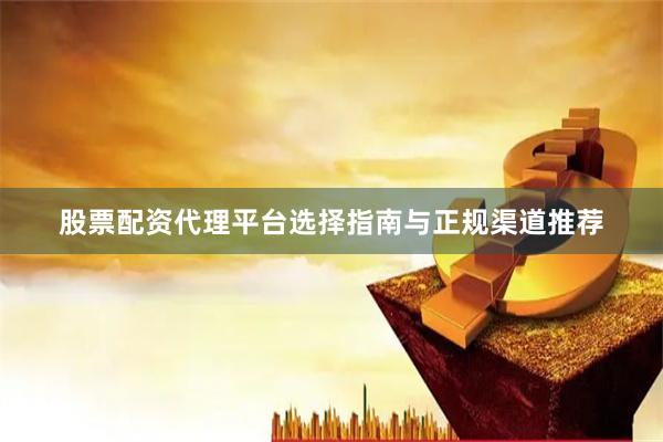股票配资代理平台选择指南与正规渠道推荐