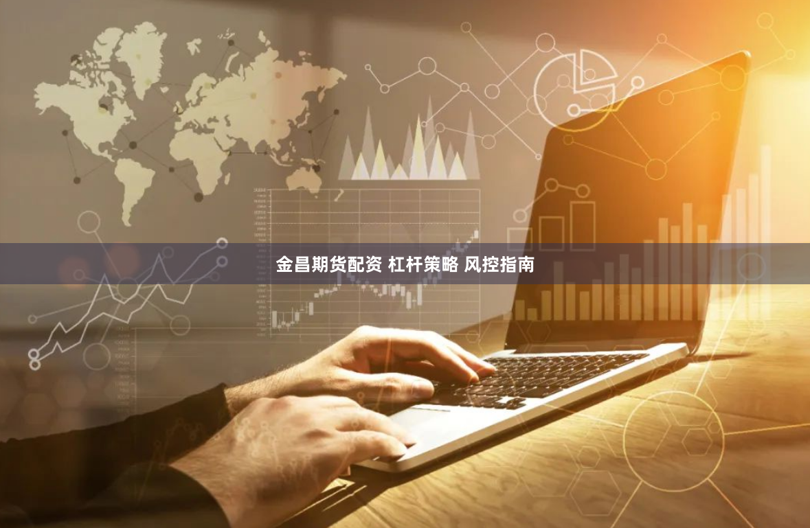 金昌期货配资 杠杆策略 风控指南
