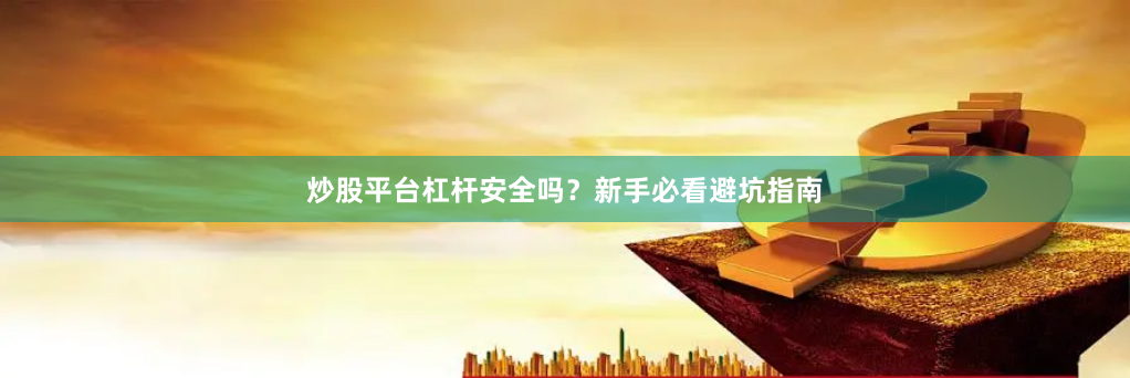 炒股平台杠杆安全吗？新手必看避坑指南