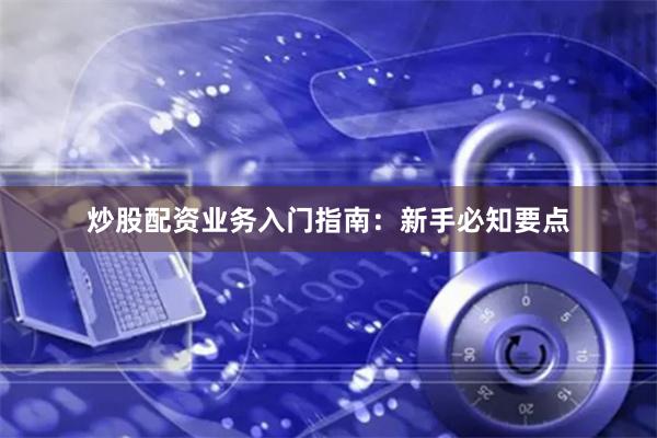 炒股配资业务入门指南：新手必知要点